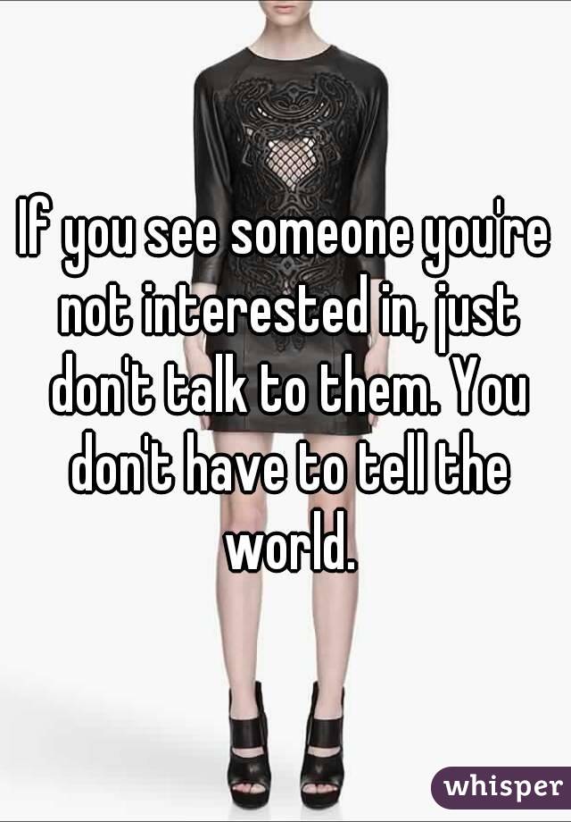 If you see someone you're not interested in, just don't talk to them. You don't have to tell the world.