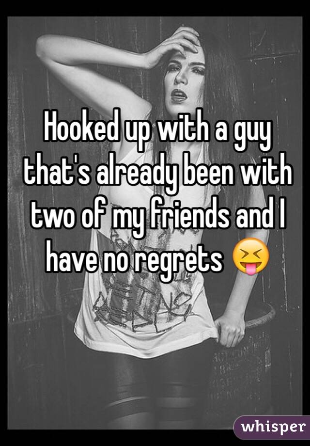 Hooked up with a guy that's already been with two of my friends and I have no regrets 😝
