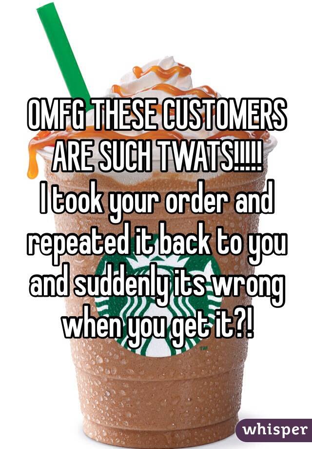 OMFG THESE CUSTOMERS ARE SUCH TWATS!!!!!
I took your order and repeated it back to you and suddenly its wrong when you get it?!