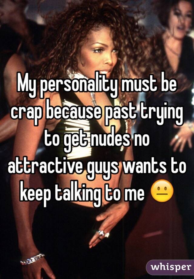 My personality must be crap because past trying to get nudes no attractive guys wants to keep talking to me 😐