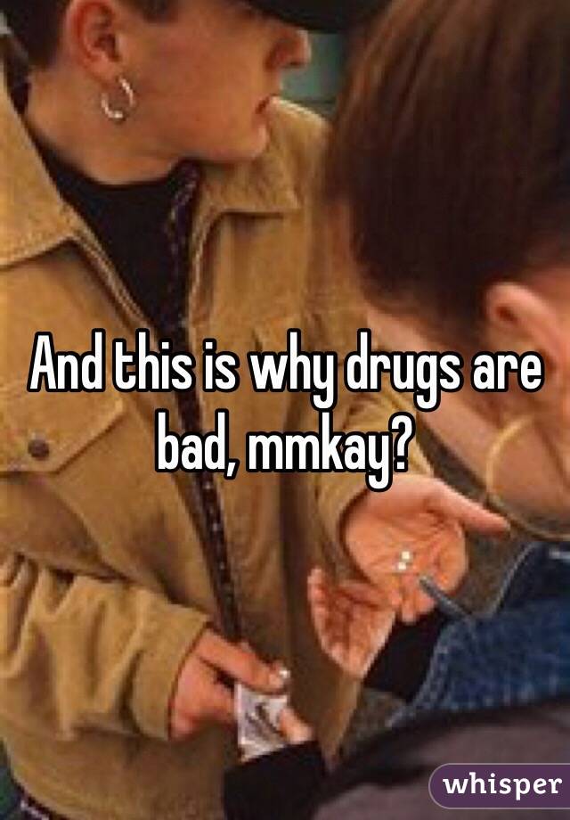 And this is why drugs are bad, mmkay?