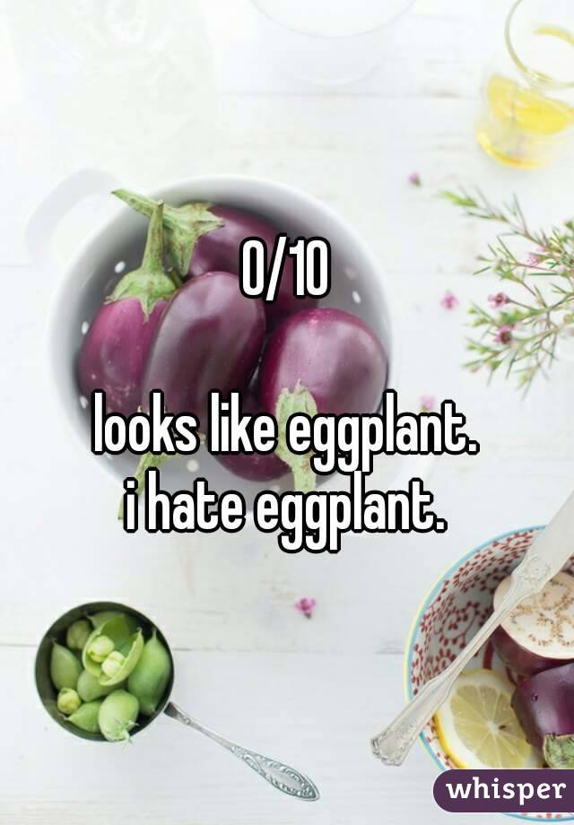 0/10

looks like eggplant.
i hate eggplant.