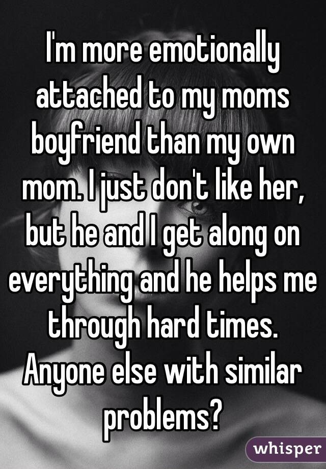 I'm more emotionally attached to my moms boyfriend than my own mom. I just don't like her, but he and I get along on everything and he helps me through hard times. Anyone else with similar problems?