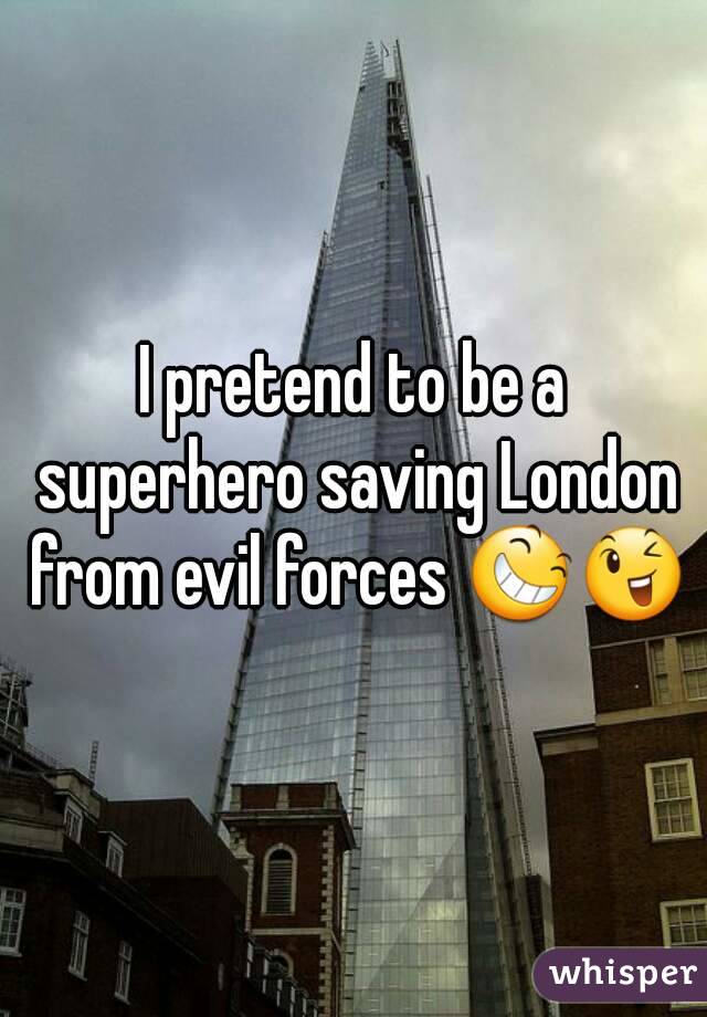 I pretend to be a superhero saving London from evil forces 😆😉