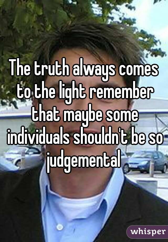 The truth always comes to the light remember that maybe some individuals shouldn't be so judgemental 