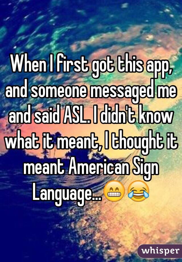 When I first got this app, and someone messaged me and said ASL. I didn't know what it meant, I thought it meant American Sign Language…😁😂