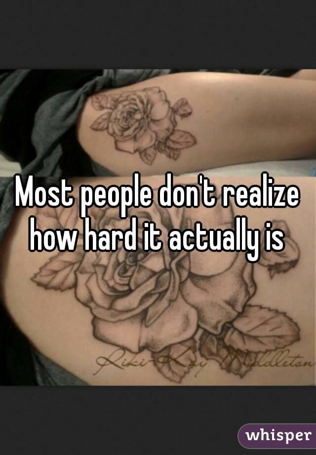 Most people don't realize how hard it actually is 