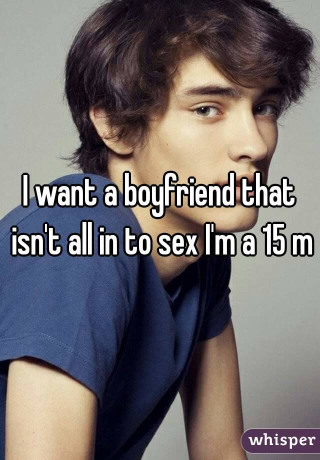 I want a boyfriend that isn't all in to sex I'm a 15 m