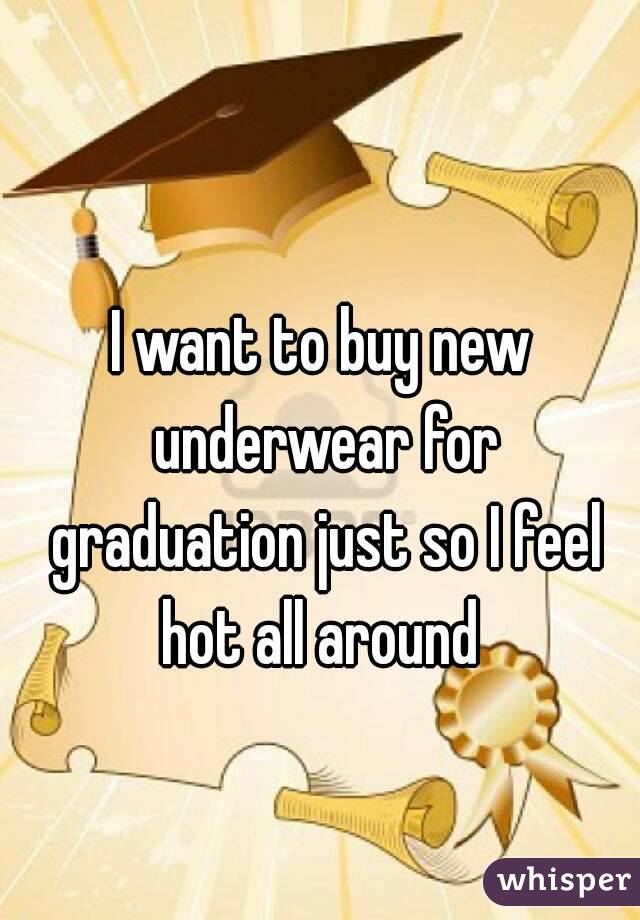 I want to buy new underwear for graduation just so I feel hot all around 