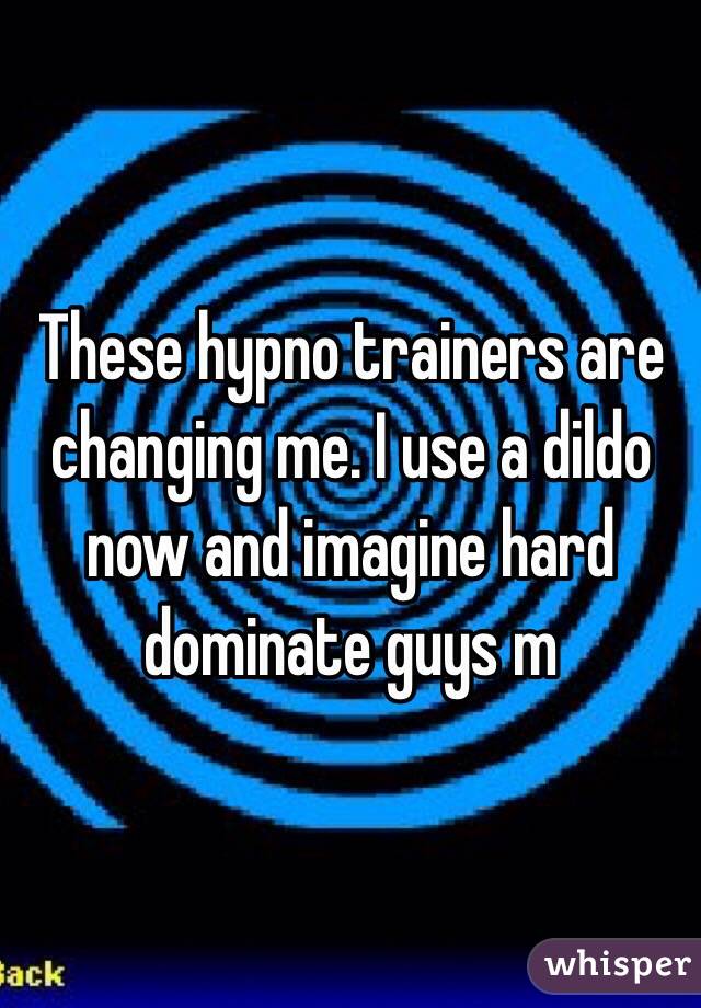 These hypno trainers are changing me. I use a dildo now and imagine hard dominate guys m