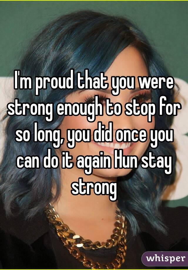 I'm proud that you were strong enough to stop for so long, you did once you can do it again Hun stay strong 