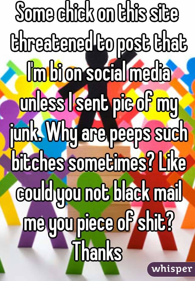 Some chick on this site threatened to post that I'm bi on social media unless I sent pic of my junk. Why are peeps such bitches sometimes? Like could you not black mail me you piece of shit? Thanks 