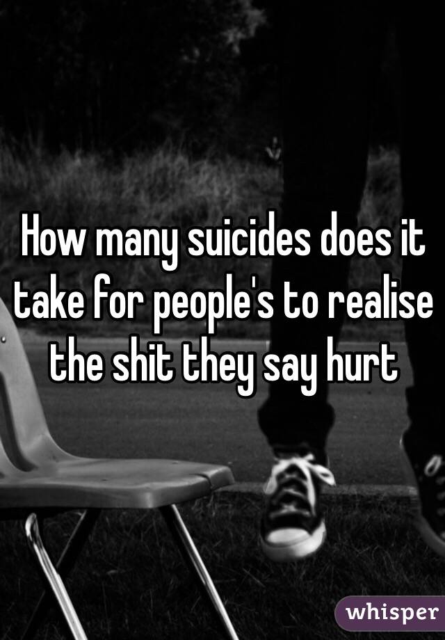 How many suicides does it take for people's to realise the shit they say hurt