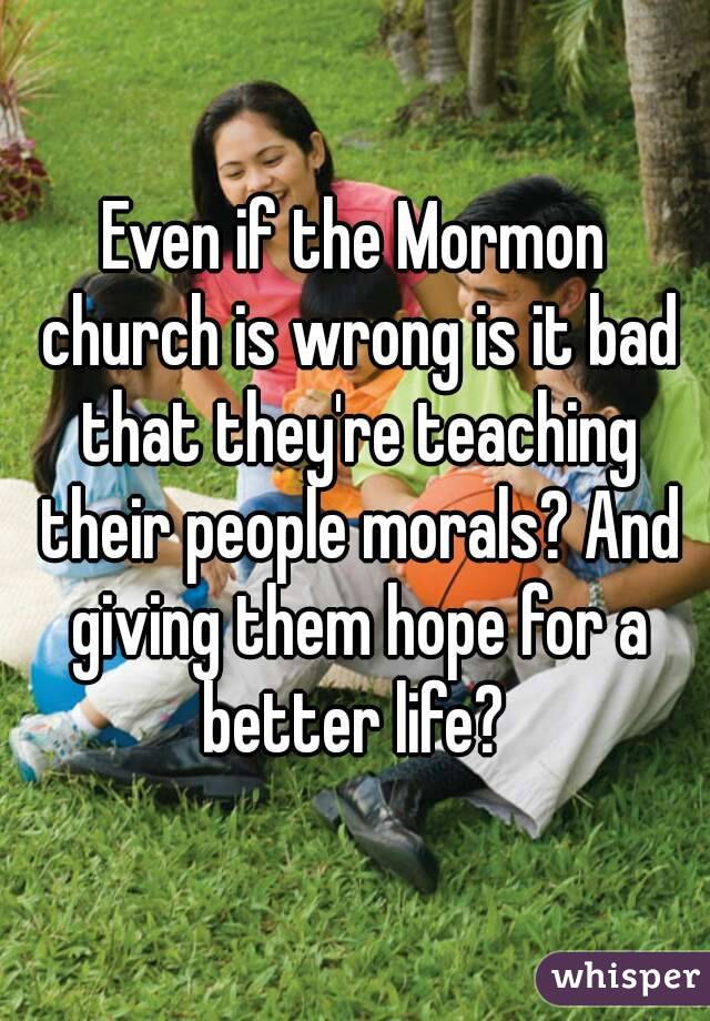 Even if the Mormon church is wrong is it bad that they're teaching their people morals? And giving them hope for a better life? 