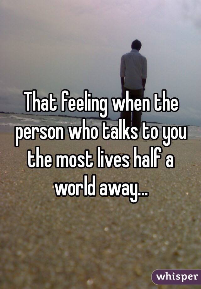 That feeling when the person who talks to you the most lives half a world away...