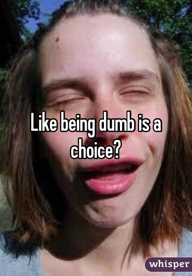Like being dumb is a choice?