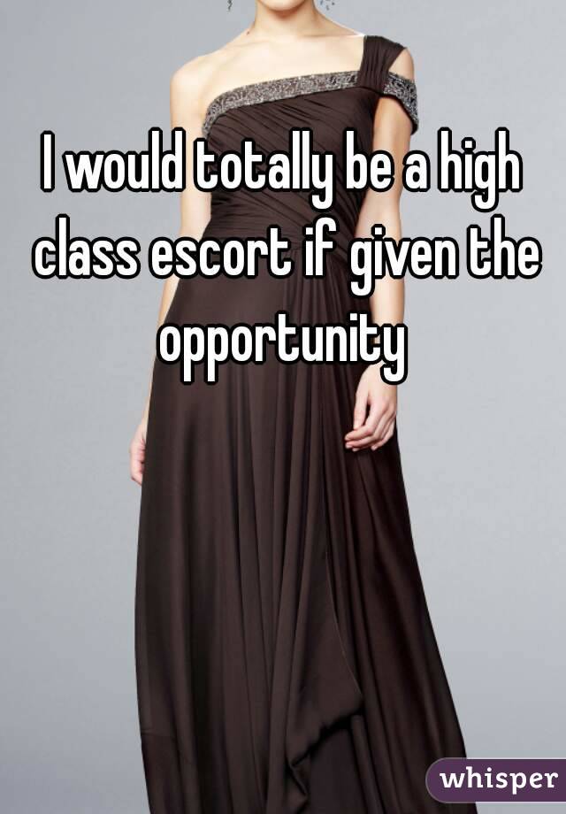 I would totally be a high class escort if given the opportunity 