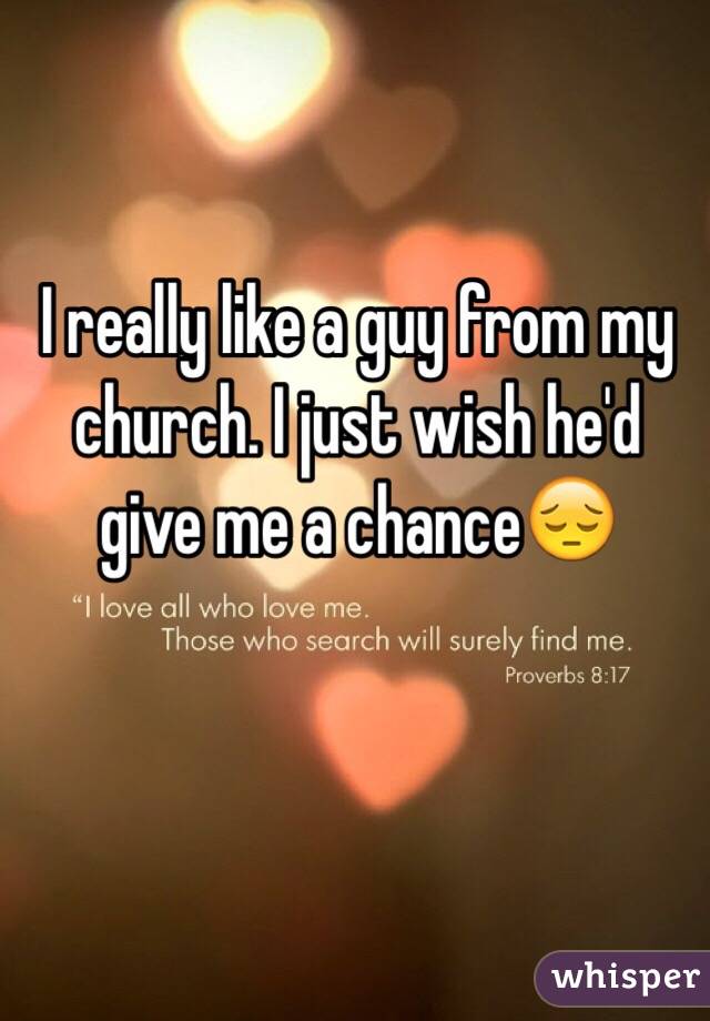I really like a guy from my church. I just wish he'd give me a chance😔