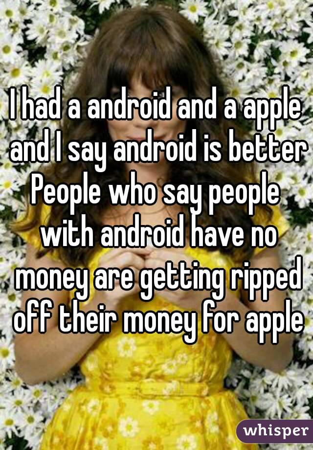 I had a android and a apple and I say android is better
People who say people with android have no money are getting ripped off their money for apple