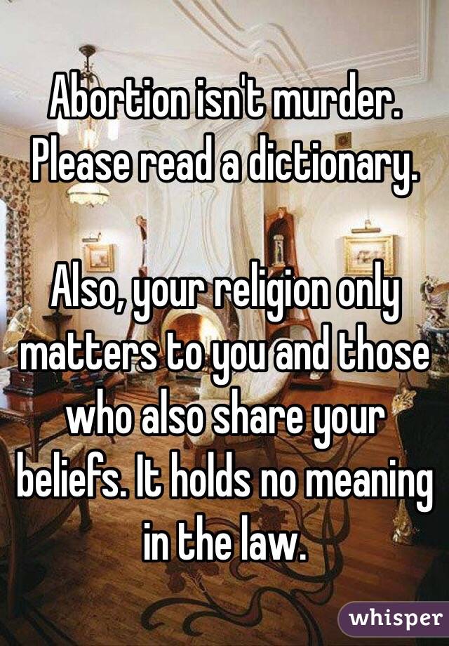 Abortion isn't murder. Please read a dictionary.

Also, your religion only matters to you and those who also share your beliefs. It holds no meaning in the law. 