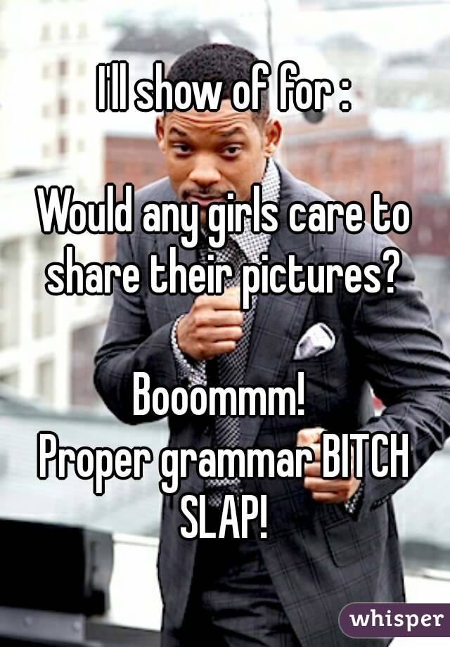 I'll show of for :

Would any girls care to share their pictures? 

Booommm! 
Proper grammar BITCH SLAP! 