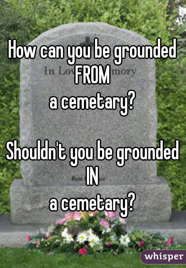 How can you be grounded
FROM
a cemetary?
     
Shouldn't you be grounded
IN
a cemetary?