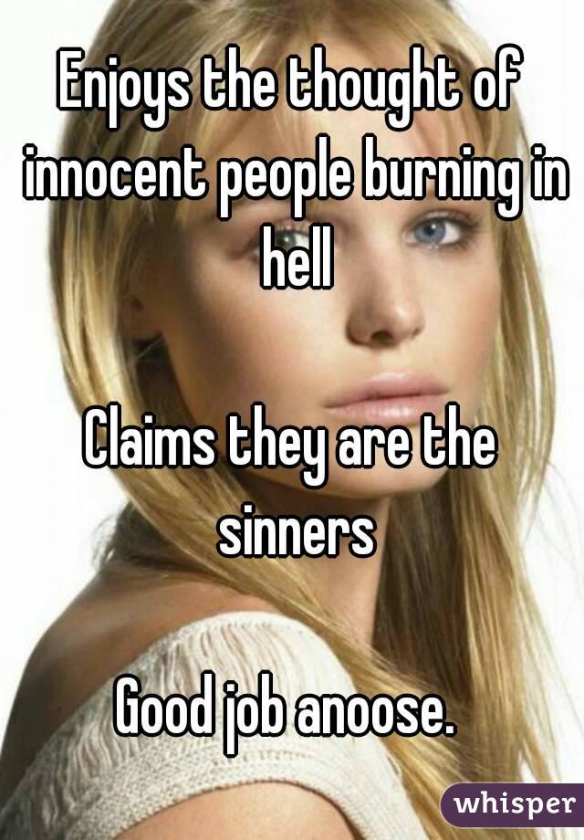 Enjoys the thought of innocent people burning in hell

Claims they are the sinners

Good job anoose. 