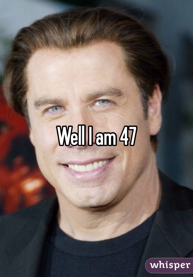 Well I am 47