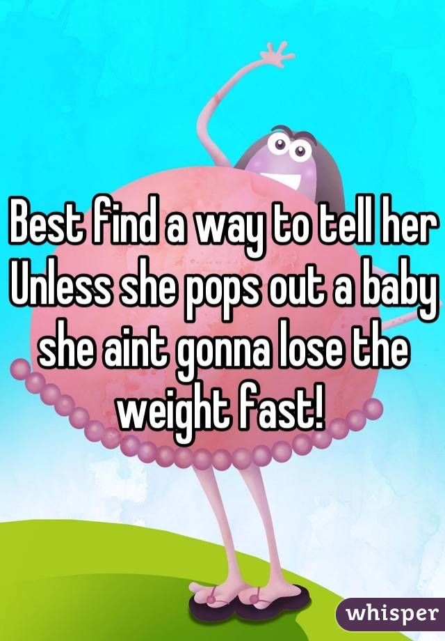 Best find a way to tell her
Unless she pops out a baby she aint gonna lose the weight fast! 