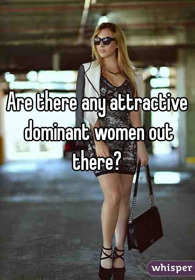 Are there any attractive dominant women out there? 