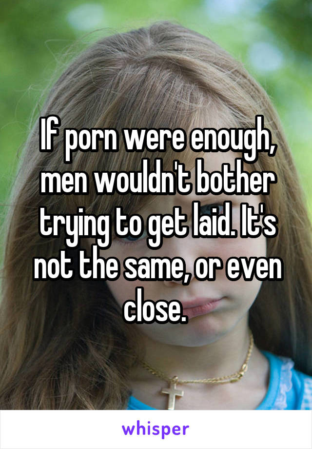 If porn were enough, men wouldn't bother trying to get laid. It's not the same, or even close. 