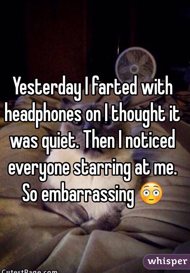 Yesterday I farted with headphones on I thought it was quiet. Then I noticed everyone starring at me. 
So embarrassing 😳