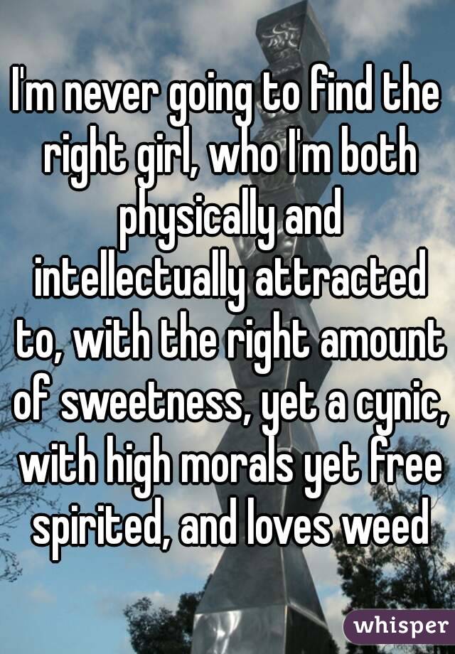 I'm never going to find the right girl, who I'm both physically and intellectually attracted to, with the right amount of sweetness, yet a cynic, with high morals yet free spirited, and loves weed