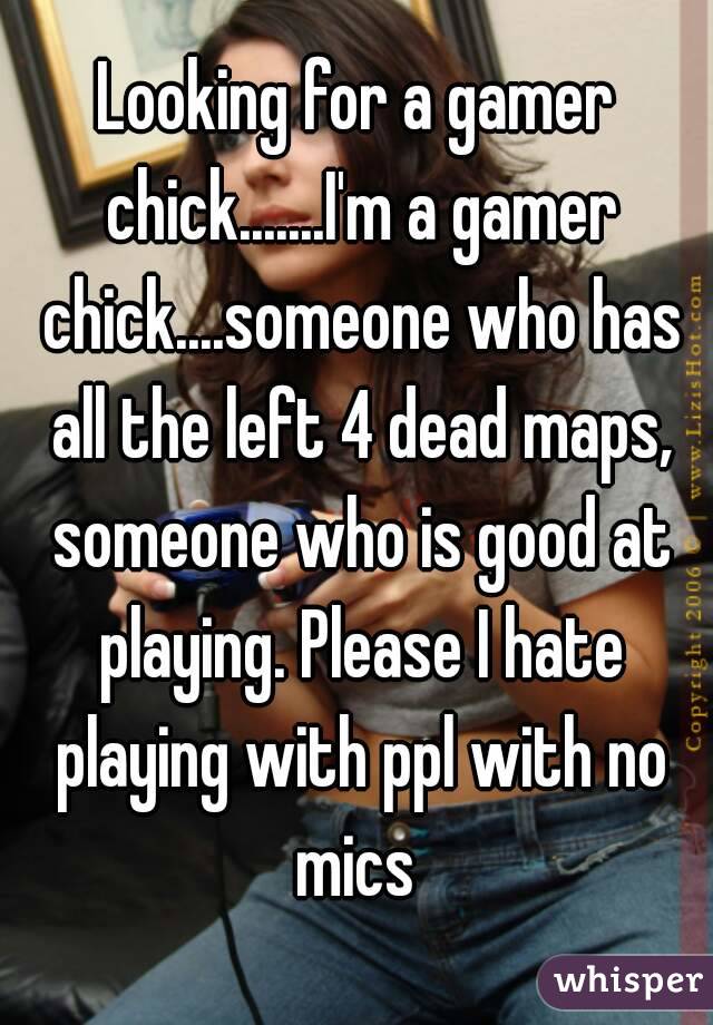 Looking for a gamer chick.......I'm a gamer chick....someone who has all the left 4 dead maps, someone who is good at playing. Please I hate playing with ppl with no mics 