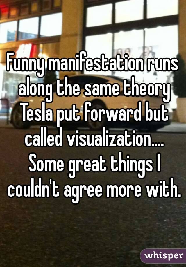 Funny manifestation runs along the same theory Tesla put forward but called visualization.... Some great things I couldn't agree more with.