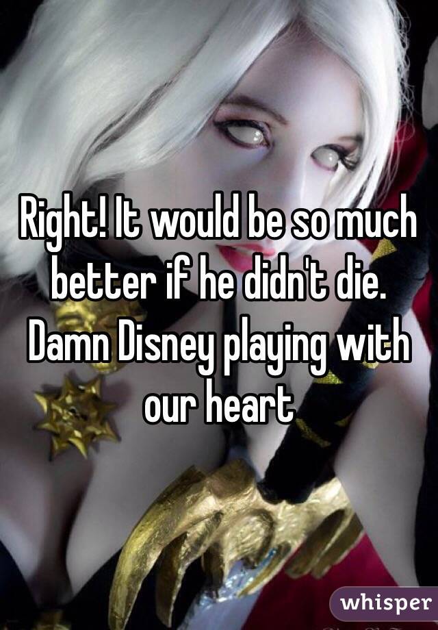 Right! It would be so much better if he didn't die. Damn Disney playing with our heart 
