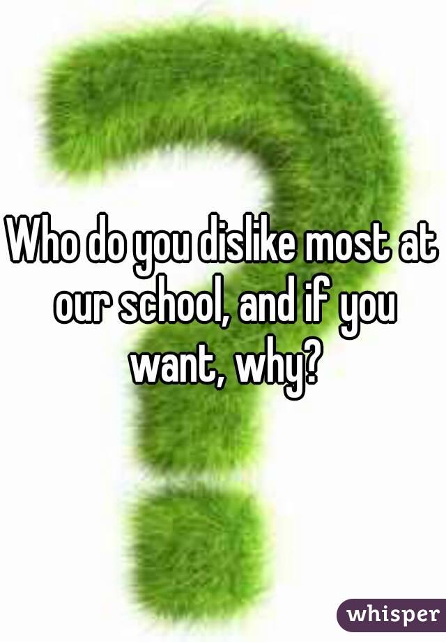 Who do you dislike most at our school, and if you want, why?