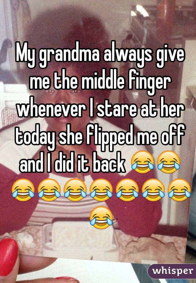 My grandma always give me the middle finger whenever I stare at her today she flipped me off and I did it back 😂😂😂😂😂😂😂😂😂😂