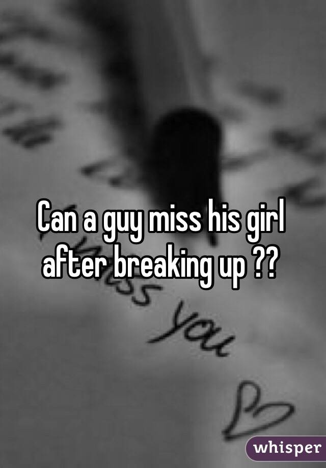 Can a guy miss his girl after breaking up ??