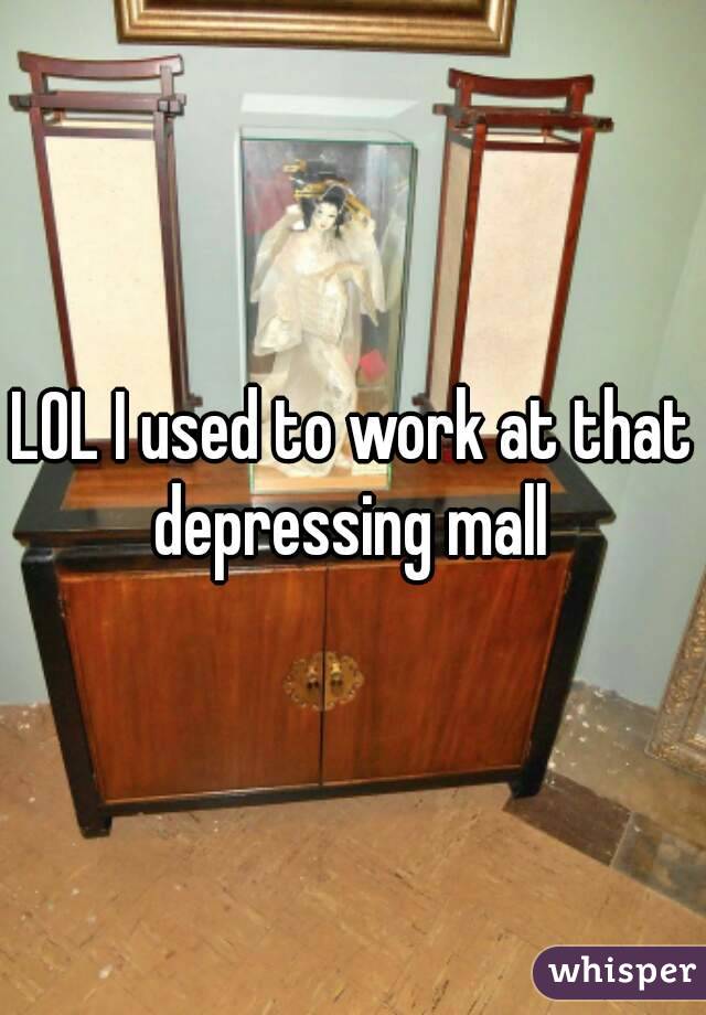 LOL I used to work at that depressing mall 