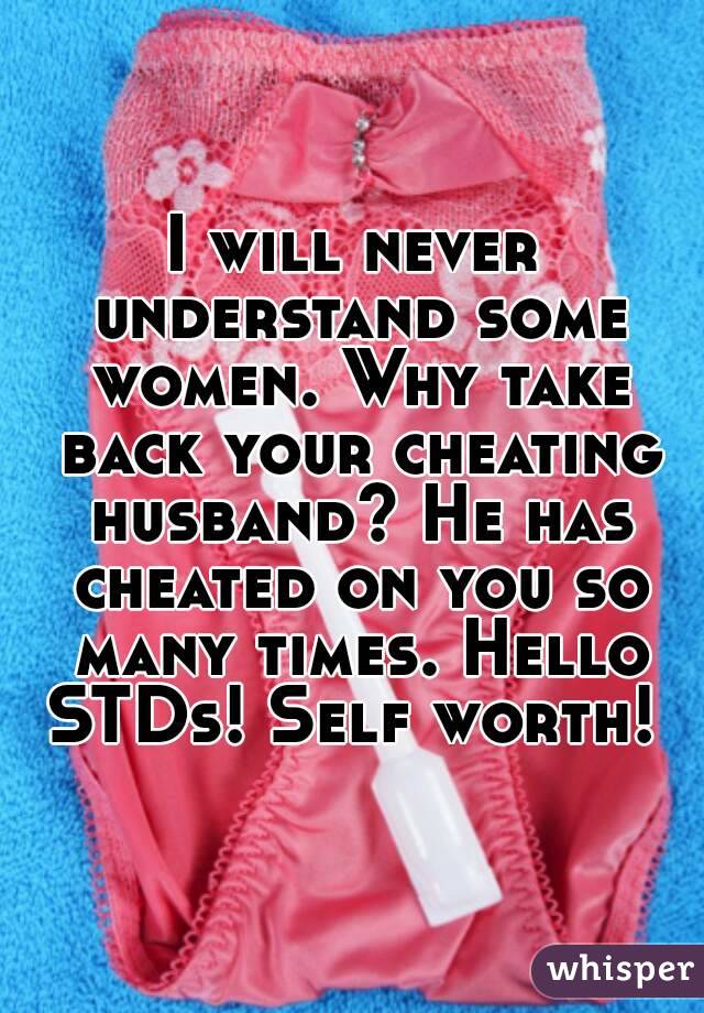 I will never understand some women. Why take back your cheating husband? He has cheated on you so many times. Hello STDs! Self worth! 