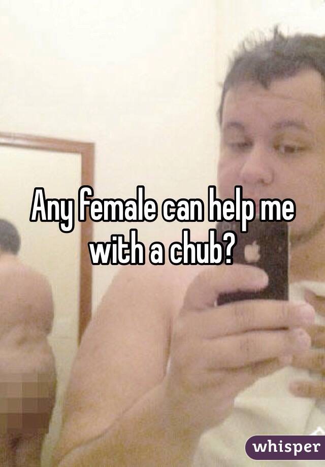 Any female can help me with a chub? 