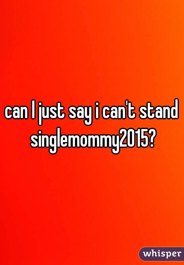 can I just say i can't stand singlemommy2015?