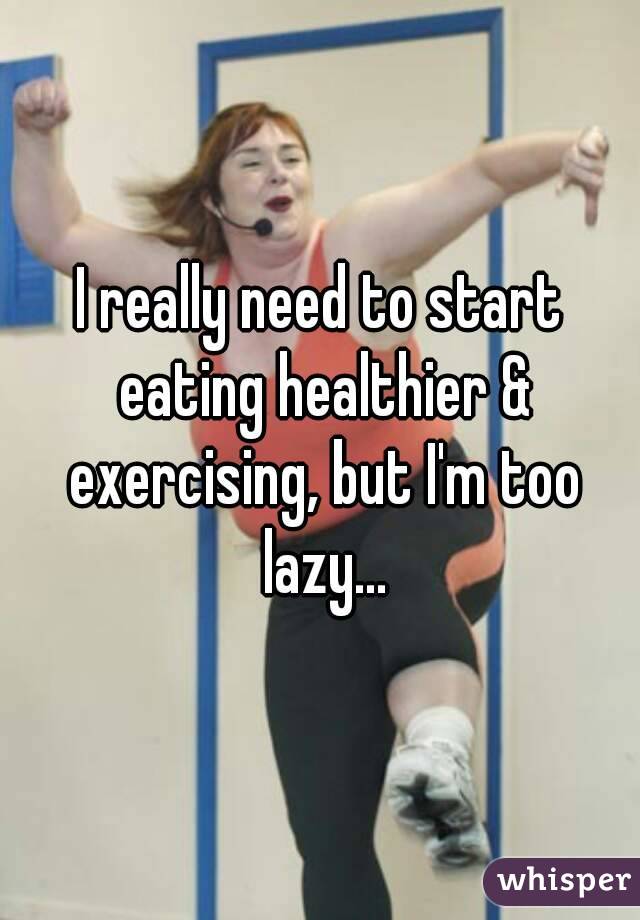 I really need to start eating healthier & exercising, but I'm too lazy...