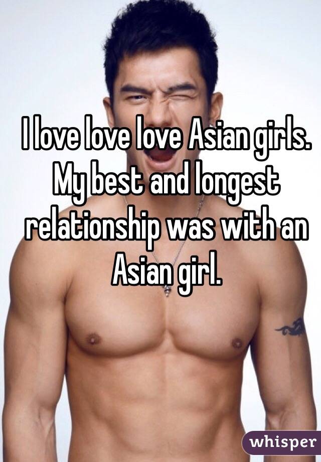 I love love love Asian girls. My best and longest relationship was with an Asian girl.
