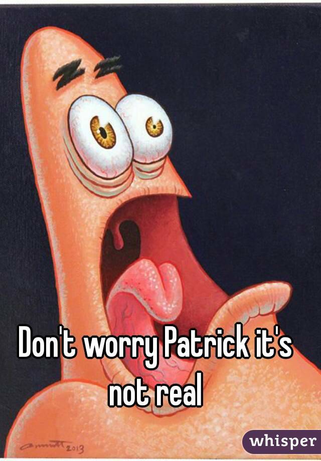 Don't worry Patrick it's not real 