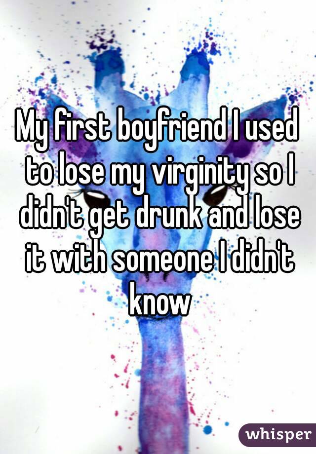 My first boyfriend I used to lose my virginity so I didn't get drunk and lose it with someone I didn't know