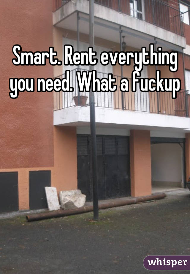 Smart. Rent everything you need. What a fuckup