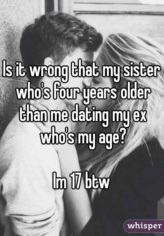 Is it wrong that my sister who's four years older than me dating my ex who's my age?

Im 17 btw