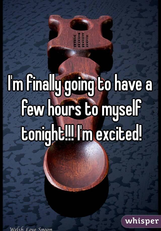 I'm finally going to have a few hours to myself tonight!!! I'm excited!